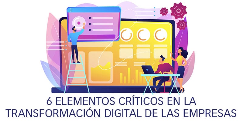 6 ELEMENTOS CRÍTICOS EN LA TRANSFORMACIÓN DIGITAL DE LAS EMPRESAS