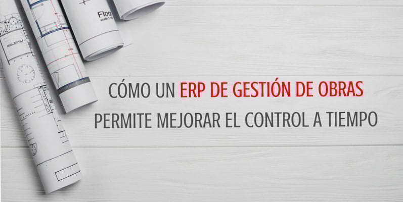 CÓMO UN ERP DE GESTIÓN DE OBRAS PERMITE MEJORAR EL CONTROL A TIEMPO