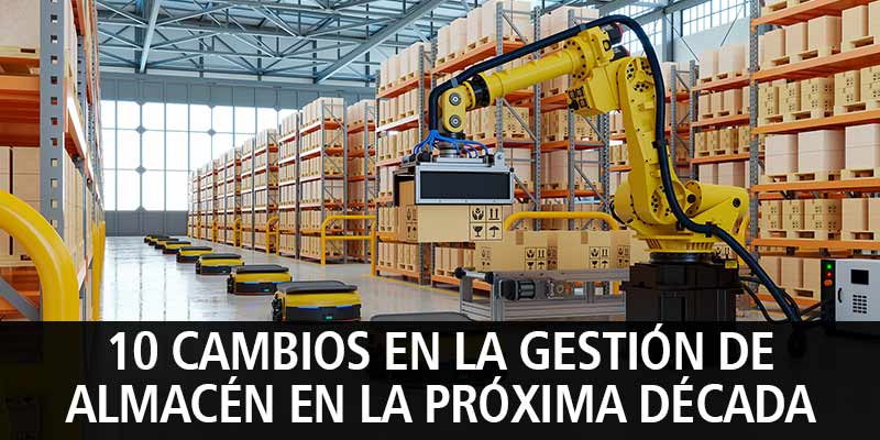 10 CAMBIOS EN LA GESTIÓN DE ALMACÉN EN LA PRÓXIMA DÉCADA