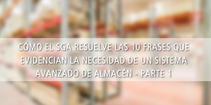 CÓMO EL SGA RESUELVE LAS 10 FRASES QUE EVIDENCIAN LA NECESIDAD DE UN SISTEMA AVANZADO DE ALMACÉN (parte 1)