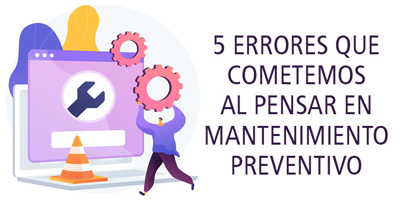 5 ERRORES QUE COMETEMOS AL PENSAR EN MANTENIMIENTO PREVENTIVO