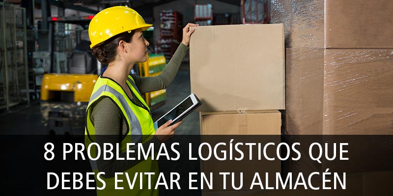 8 PROBLEMAS LOGÍSTICOS QUE DEBES EVITAR EN TU ALMACÉN