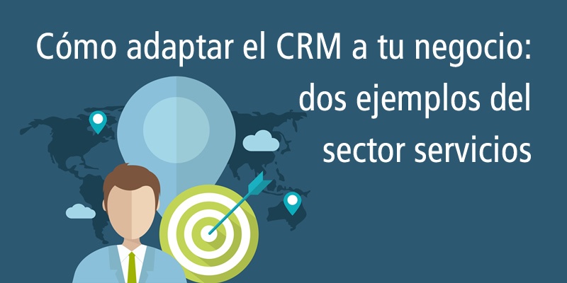 CÓMO ADAPTAR EL CRM A TU NEGOCIO: DOS EJEMPLOS DEL SECTOR SERVICIOS