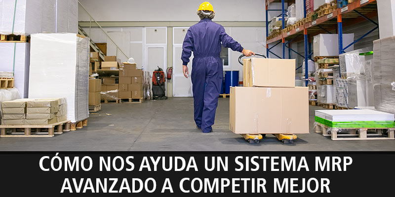 CÓMO NOS AYUDA UN SISTEMA MRP AVANZADO A COMPETIR MEJOR