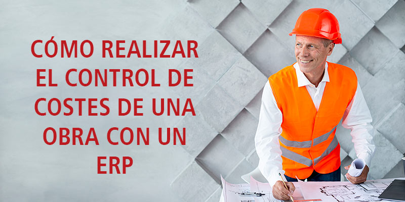 CÓMO REALIZAR EL CONTROL DE COSTES DE UNA OBRA CON UN ERP