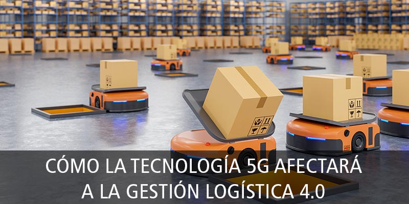 CÓMO LA TECNOLOGÍA 5G AFECTARÁ A LA GESTIÓN LOGÍSTICA 4.0