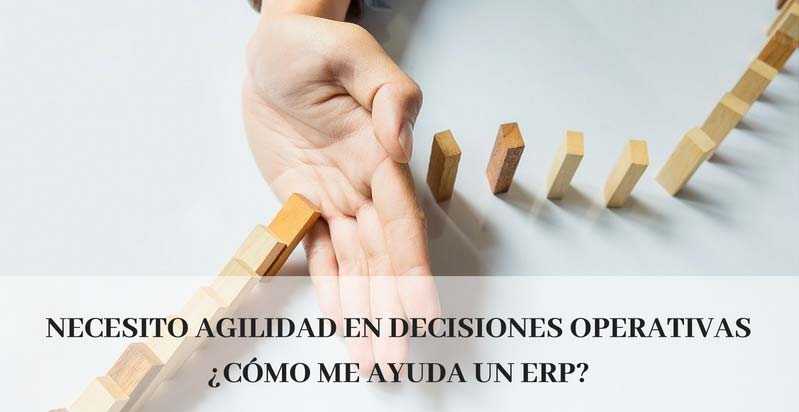 NECESITO AGILIDAD EN DECISIONES OPERATIVAS ¿CÓMO ME AYUDA UN ERP?