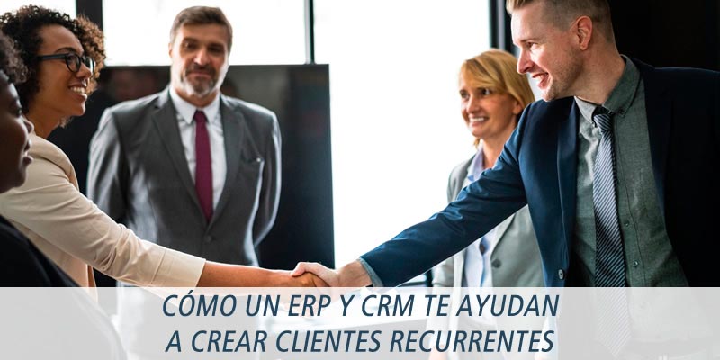 CÓMO UN ERP Y CRM TE AYUDAN A CREAR CLIENTES RECURRENTES