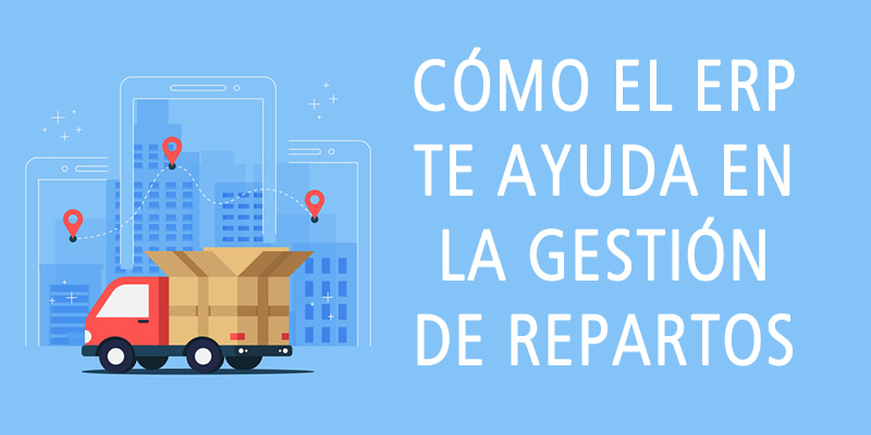 CÓMO EL ERP TE AYUDA EN LA GESTIÓN DE REPARTOS