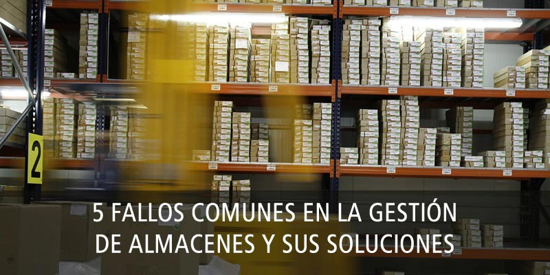 5 FALLOS COMUNES EN LA GESTIÓN DE ALMACENES Y SUS SOLUCIONES