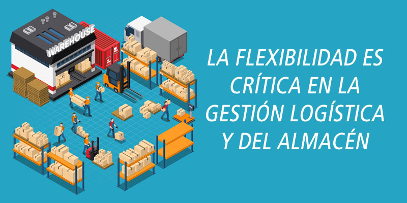 LA FLEXIBILIDAD ES CRÍTICA EN LA GESTIÓN LOGÍSTICA Y DEL ALMACÉN