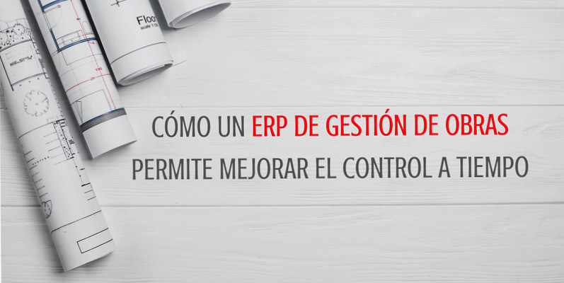 CÓMO UN ERP DE GESTIÓN DE OBRAS PERMITE MEJORAR EL CONTROL A TIEMPO