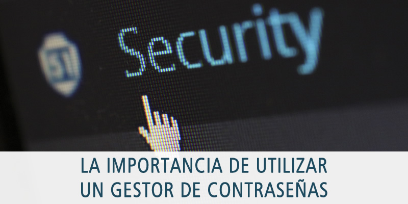 LA IMPORTANCIA DE UTILIZAR UN GESTOR DE CONTRASEÑAS